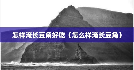 怎样淹长豆角好吃（怎么样淹长豆角）
