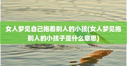 女人梦见自己抱着别人的小孩(女人梦见抱别人的小孩子是什么意思)