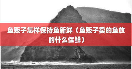 鱼贩子保持鱼不死的秘密（鱼贩子怎么让鱼活得久加什么药）