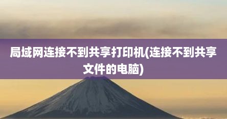 局域网连接不到共享打印机(连接不到共享文件的电脑)