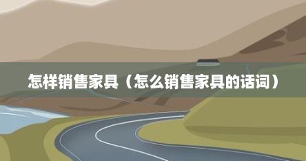 怎样销售家具（怎么销售家具的话词）