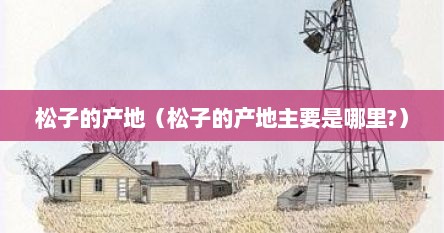 松子的产地（松子的产地主要是哪里?）