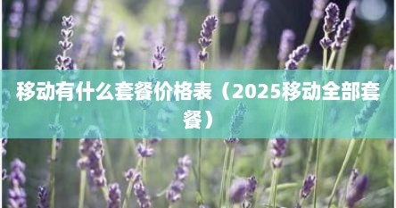 移动有什么套餐价格表（2025移动全部套餐）