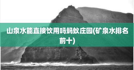 山泉水能直接饮用吗蚂蚁庄园(矿泉水排名前十)