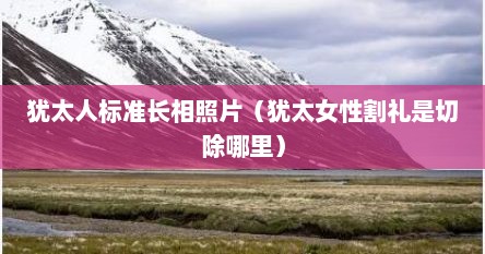 犹太人标准长相照片（犹太女性割礼是切除哪里）