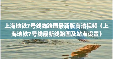 上海地铁7号线线路图最新版高清视频（上海地铁7号线最新线路图及站点设置）