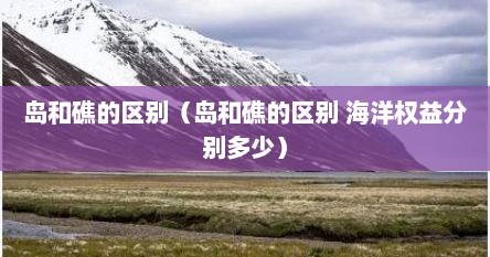 岛和礁的区别（岛和礁的区别 海洋权益分别多少）
