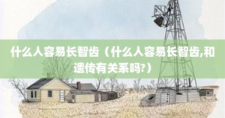 什么人容易长智齿（什么人容易长智齿,和遗传有关系吗?）