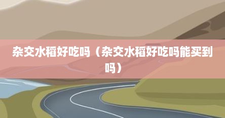 杂交水稻好吃吗（杂交水稻好吃吗能买到吗）
