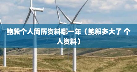 鲍毅个人简历资料哪一年（鲍毅多大了 个人资料）