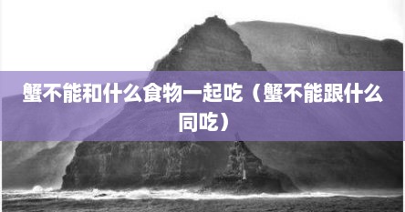 蟹不能和什么食物一起吃（蟹不能跟什么同吃）