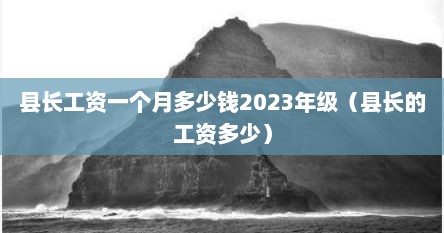 县长工资一个月多少钱2023年级（县长的工资多少）