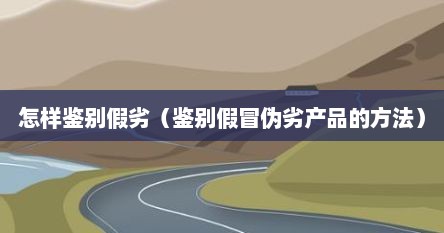 怎样鉴别假劣（鉴别假冒伪劣产品的方法）
