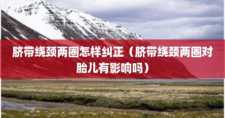 脐带绕颈两圈怎样纠正（脐带绕颈两圈对胎儿有影响吗）