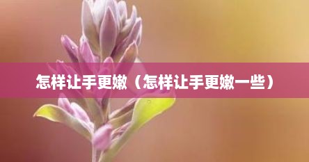 怎样让手更嫩（怎样让手更嫩一些）
