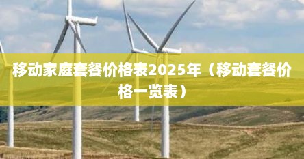 移动家庭套餐价格表2025年（移动套餐价格一览表）
