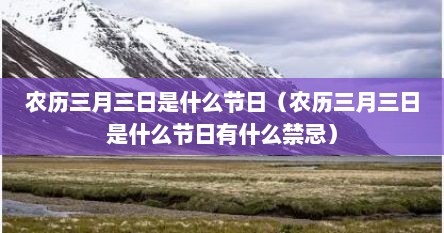 农历三月三日是什么节日（农历三月三日是什么节日有什么禁忌）