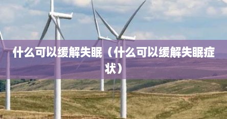 什么可以缓解失眠（什么可以缓解失眠症状）
