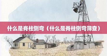 什么是脊柱侧弯（什么是脊柱侧弯筛查）