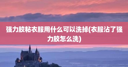 强力胶粘衣服用什么可以洗掉(衣服沾了强力胶怎么洗)