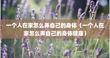 一个人在家怎么弄自己的身体（一个人在家怎么弄自己的身体健康）