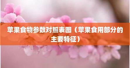 苹果食物参数对照表图（苹果食用部分的主要特征）