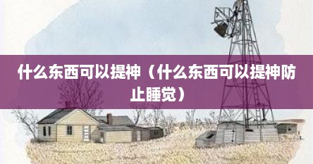 什么东西可以提神（什么东西可以提神防止睡觉）