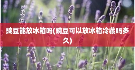 豌豆能放冰箱吗(豌豆可以放冰箱冷藏吗多久)