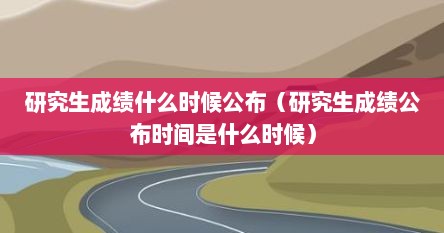 研究生成绩什么时候公布（研究生成绩公布时间是什么时候）
