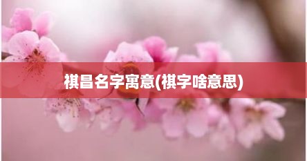 祺昌名字寓意(祺字啥意思)