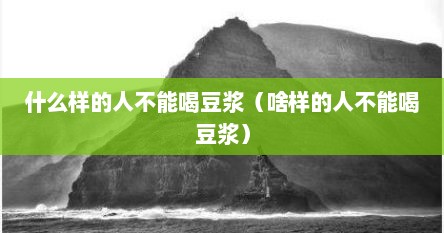 什么样的人不能喝豆浆（啥样的人不能喝豆浆）