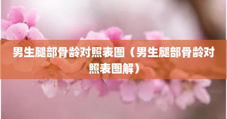男生腿部骨龄对照表图（男生腿部骨龄对照表图解）