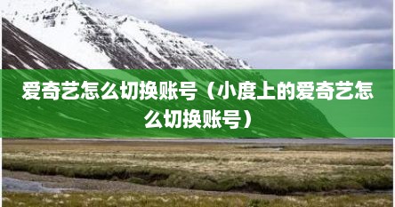 爱奇艺怎么切换账号（小度上的爱奇艺怎么切换账号）