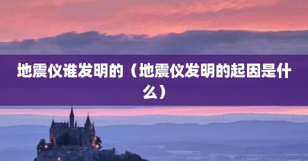 地震仪谁发明的（地震仪发明的起因是什么）