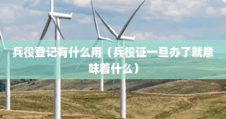 兵役登记有什么用（兵役证一旦办了就意味着什么）