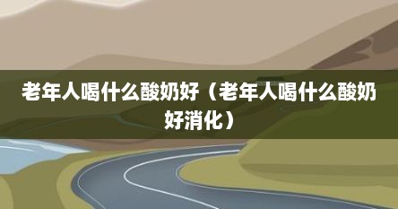老年人喝什么酸奶好（老年人喝什么酸奶好消化）