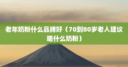 老年奶粉什么品牌好（70到80岁老人建议喝什么奶粉）