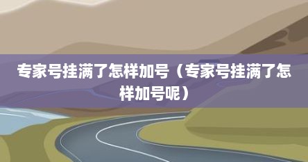 专家号挂满了怎样加号（专家号挂满了怎样加号呢）