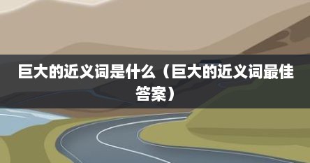 巨大的近义词是什么（巨大的近义词最佳答案）