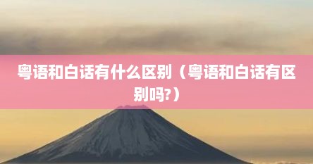 粤语和白话有什么区别（粤语和白话有区别吗?）