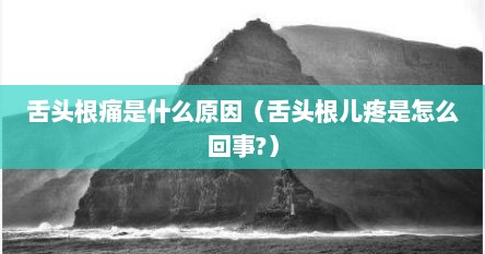 舌头根痛是什么原因（舌头根儿疼是怎么回事?）