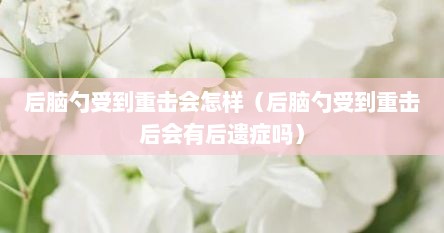 后脑勺受到重击会怎样（后脑勺受到重击后会有后遗症吗）