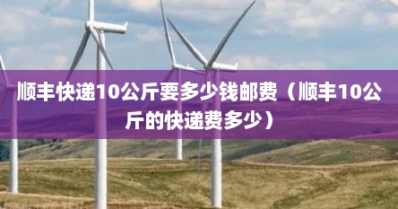 顺丰快递10公斤要多少钱邮费(顺丰10公斤的快递费多少)