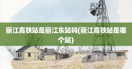 丽江高铁站是丽江东站吗(丽江高铁站是哪个站)
