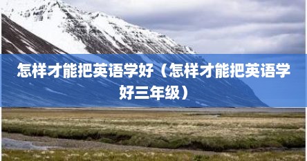 怎样才能把英语学好（怎样才能把英语学好三年级）