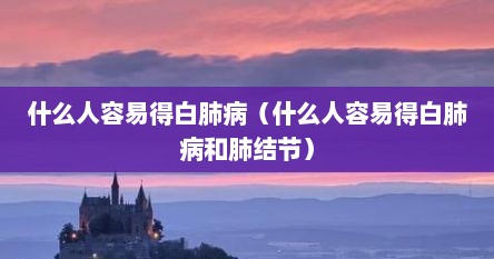 什么人容易得白肺病（什么人容易得白肺病和肺结节）