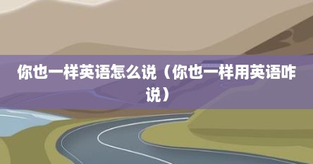 你也一样英语怎么说（你也一样用英语咋说）