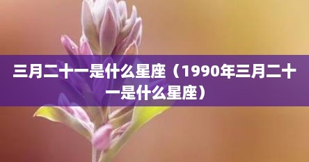 三月二十一是什么星座（1990年三月二十一是什么星座）