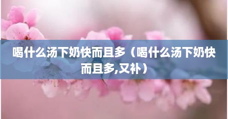 喝什么汤下奶快而且多（喝什么汤下奶快而且多,又补）