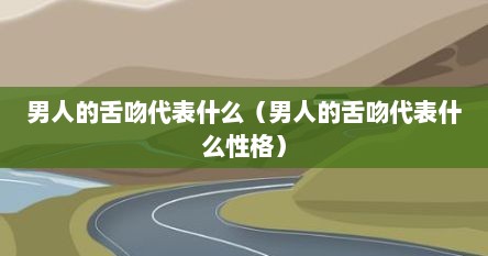 男人的舌吻代表什么（男人的舌吻代表什么性格）